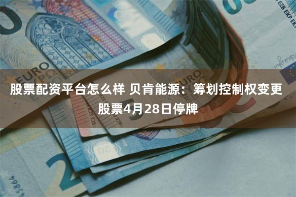 股票配资平台怎么样 贝肯能源：筹划控制权变更 股票4月28日停牌