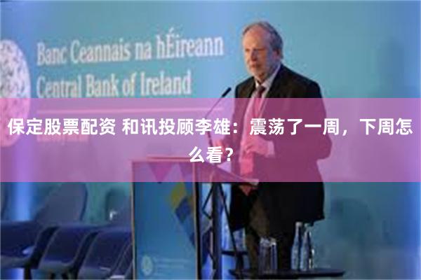 保定股票配资 和讯投顾李雄：震荡了一周，下周怎么看？