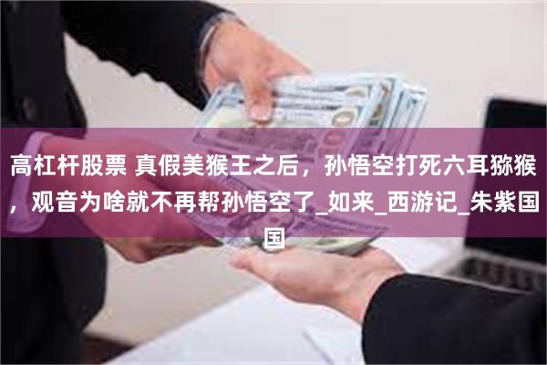 高杠杆股票 真假美猴王之后，孙悟空打死六耳猕猴，观音为啥就不再帮孙悟空了_如来_西游记_朱紫国