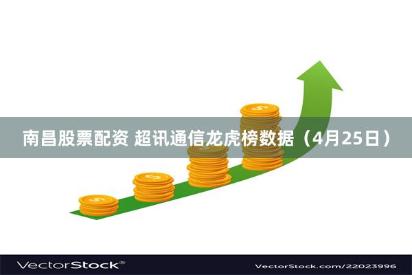 南昌股票配资 超讯通信龙虎榜数据（4月25日）