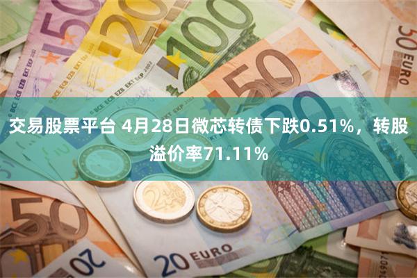 交易股票平台 4月28日微芯转债下跌0.51%，转股溢价率71.11%