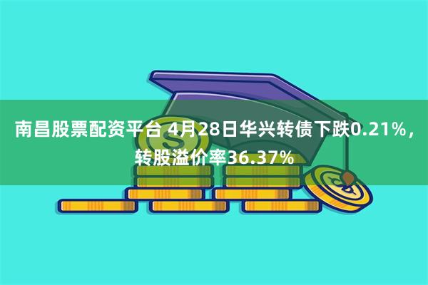南昌股票配资平台 4月28日华兴转债下跌0.21%，转股溢价率36.37%