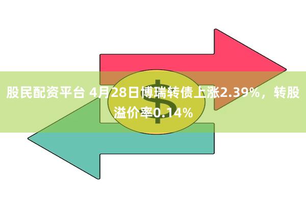 股民配资平台 4月28日博瑞转债上涨2.39%，转股溢价率0.14%