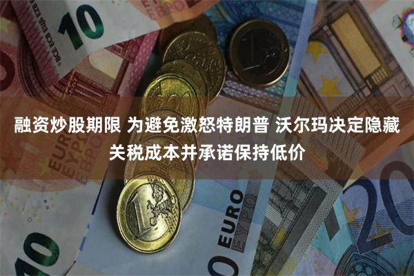 融资炒股期限 为避免激怒特朗普 沃尔玛决定隐藏关税成本并承诺保持低价