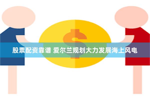 股票配资靠谱 爱尔兰规划大力发展海上风电