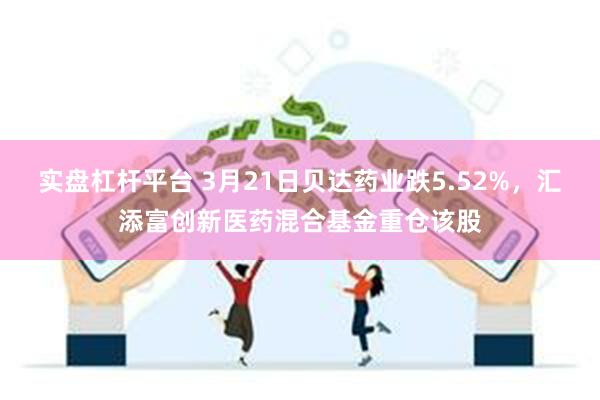 实盘杠杆平台 3月21日贝达药业跌5.52%，汇添富创新医药混合基金重仓该股