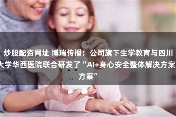 炒股配资网址 博瑞传播：公司旗下生学教育与四川大学华西医院联合研发了“AI+身心安全整体解决方案”