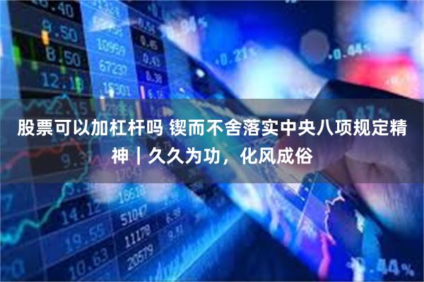股票可以加杠杆吗 锲而不舍落实中央八项规定精神｜久久为功，化风成俗