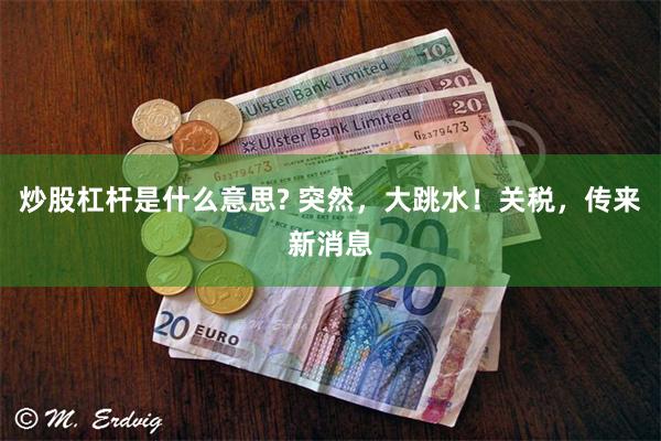炒股杠杆是什么意思? 突然，大跳水！关税，传来新消息