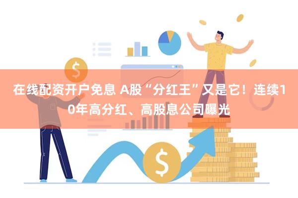 在线配资开户免息 A股“分红王”又是它！连续10年高分红、高股息公司曝光