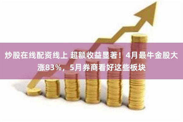 炒股在线配资线上 超额收益显著！4月最牛金股大涨83%，5月券商看好这些板块