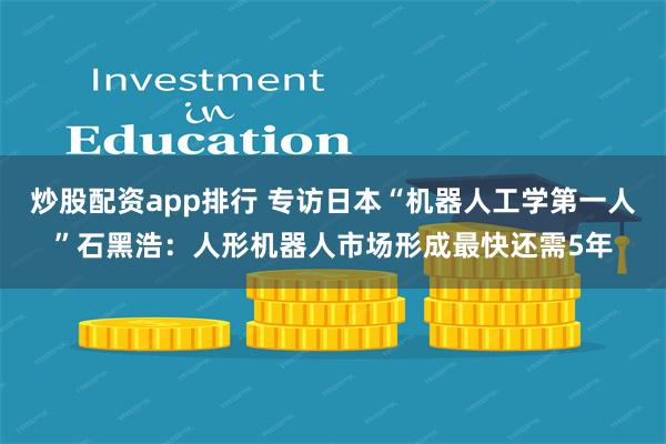 炒股配资app排行 专访日本“机器人工学第一人”石黑浩：人形机器人市场形成最快还需5年