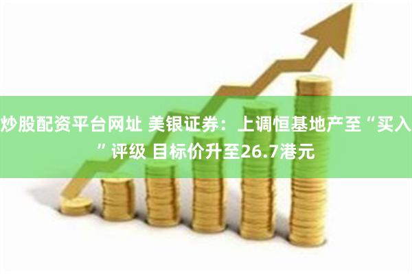 炒股配资平台网址 美银证券：上调恒基地产至“买入”评级 目标价升至26.7港元