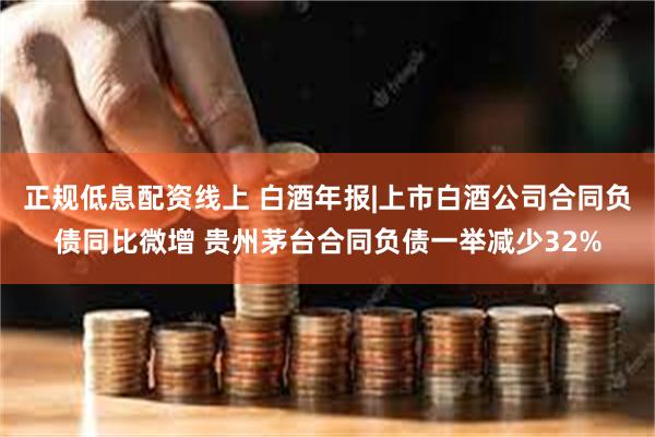 正规低息配资线上 白酒年报|上市白酒公司合同负债同比微增 贵州茅台合同负债一举减少32%