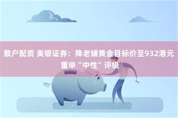 散户配资 美银证券：降老铺黄金目标价至932港元 重申“中性”评级