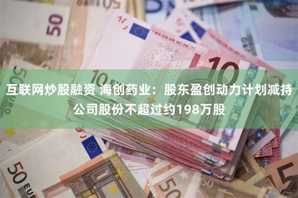 互联网炒股融资 海创药业：股东盈创动力计划减持公司股份不超过约198万股
