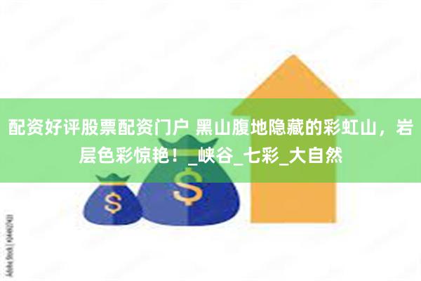 配资好评股票配资门户 黑山腹地隐藏的彩虹山，岩层色彩惊艳！_峡谷_七彩_大自然