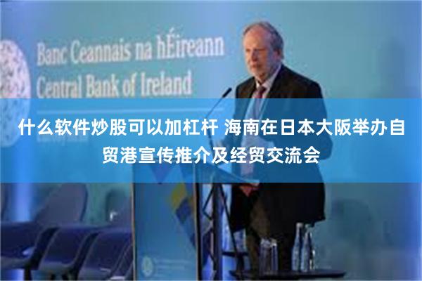 什么软件炒股可以加杠杆 海南在日本大阪举办自贸港宣传推介及经贸交流会