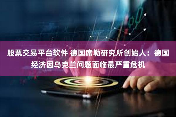 股票交易平台软件 德国席勒研究所创始人：德国经济因乌克兰问题面临最严重危机