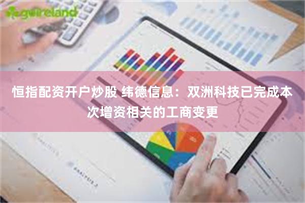恒指配资开户炒股 纬德信息：双洲科技已完成本次增资相关的工商变更