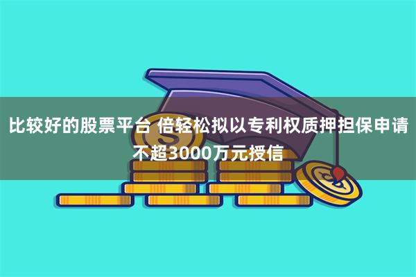 比较好的股票平台 倍轻松拟以专利权质押担保申请不超3000万元授信