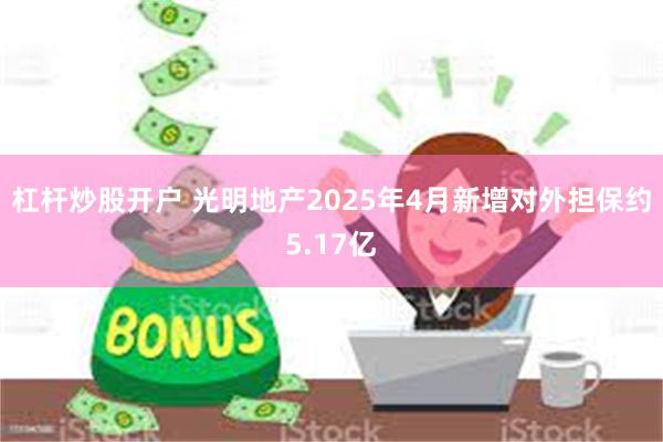 杠杆炒股开户 光明地产2025年4月新增对外担保约5.17亿