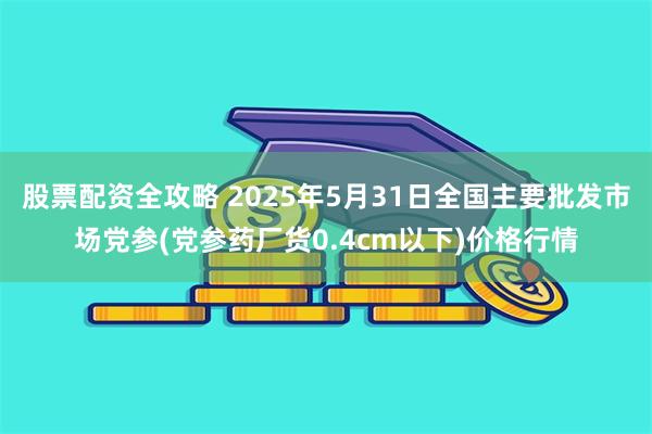 股票配资全攻略 2025年5月31日全国主要批发市场党参(党参药厂货0.4cm以下)价格行情