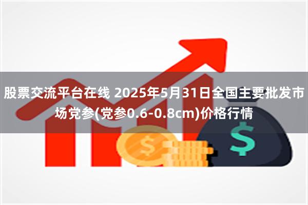 股票交流平台在线 2025年5月31日全国主要批发市场党参(党参0.6-0.8cm)价格行情