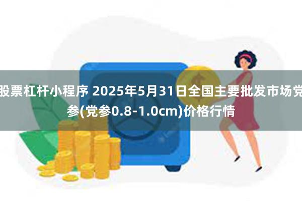 股票杠杆小程序 2025年5月31日全国主要批发市场党参(党参0.8-1.0cm)价格行情