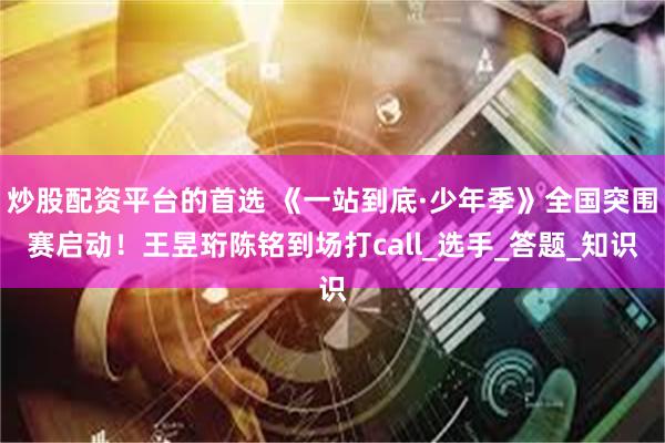 炒股配资平台的首选 《一站到底·少年季》全国突围赛启动！王昱珩陈铭到场打call_选手_答题_知识