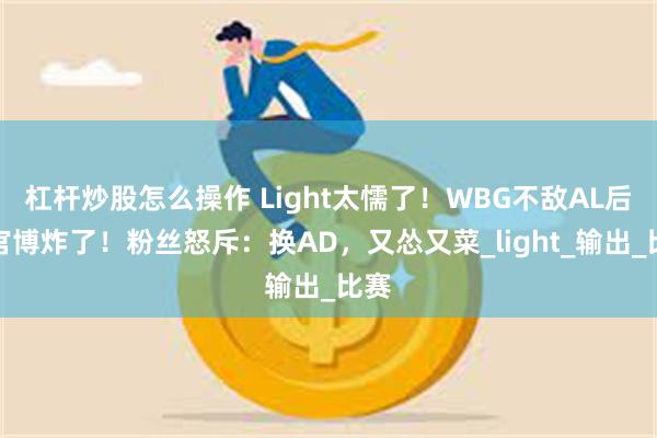 杠杆炒股怎么操作 Light太懦了！WBG不敌AL后，官博炸了！粉丝怒斥：换AD，又怂又菜_light_输出_比赛