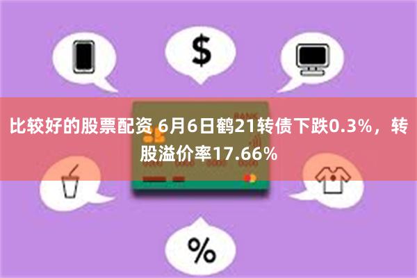 比较好的股票配资 6月6日鹤21转债下跌0.3%，转股溢价率17.66%