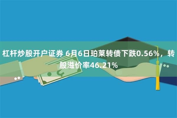杠杆炒股开户证券 6月6日珀莱转债下跌0.56%，转股溢价率46.21%