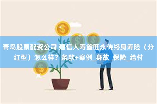 青岛股票配资公司 建信人寿鑫旺永传终身寿险（分红型）怎么样？条款+案例_身故_保险_给付