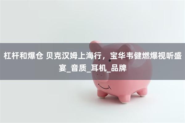 杠杆和爆仓 贝克汉姆上海行，宝华韦健燃爆视听盛宴_音质_耳机_品牌