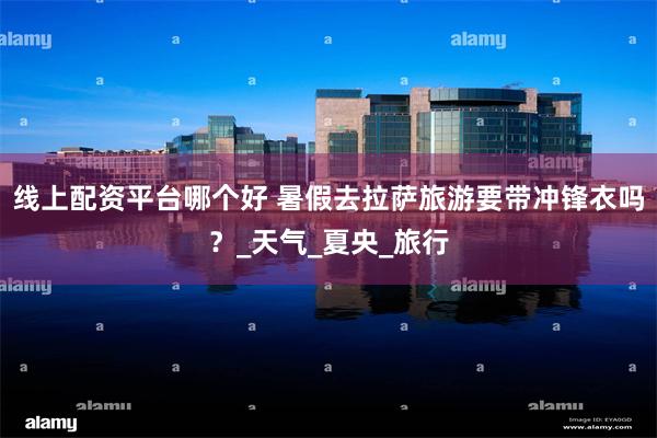 线上配资平台哪个好 暑假去拉萨旅游要带冲锋衣吗？_天气_夏央_旅行