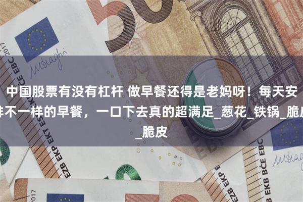 中国股票有没有杠杆 做早餐还得是老妈呀！每天安排不一样的早餐，一口下去真的超满足_葱花_铁锅_脆皮