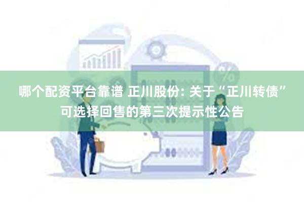 哪个配资平台靠谱 正川股份: 关于“正川转债”可选择回售的第三次提示性公告