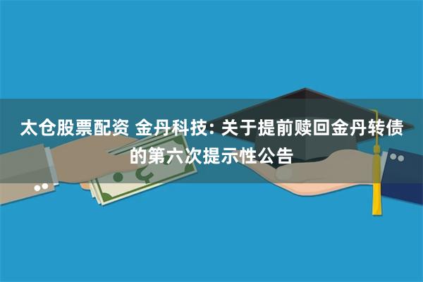 太仓股票配资 金丹科技: 关于提前赎回金丹转债的第六次提示性公告