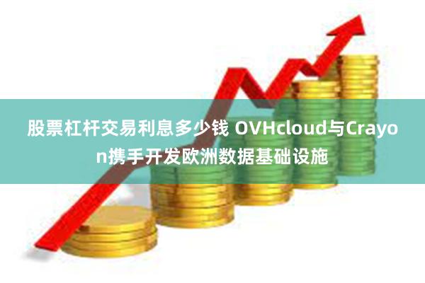 股票杠杆交易利息多少钱 OVHcloud与Crayon携手开发欧洲数据基础设施