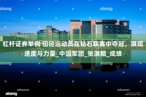 杠杆证券举例 田径运动员在钻石联赛中夺冠，展现速度与力量_中国军团_张溟鲲_成绩