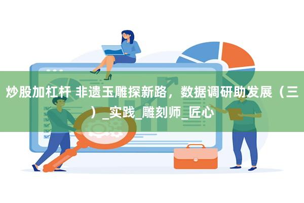 炒股加杠杆 非遗玉雕探新路，数据调研助发展（三）_实践_雕刻师_匠心