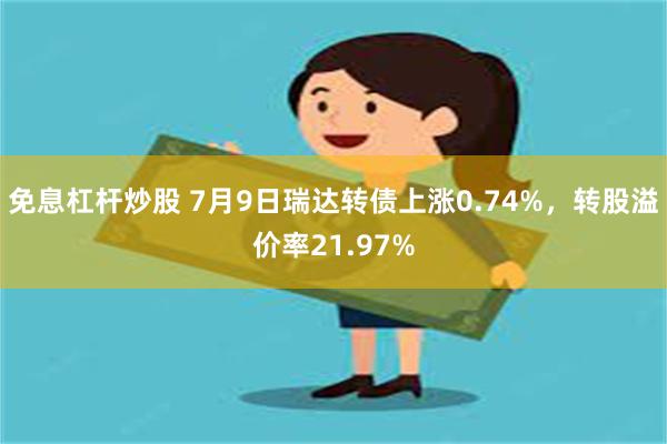 免息杠杆炒股 7月9日瑞达转债上涨0.74%，转股溢价率21.97%