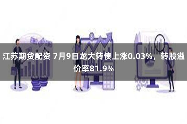 江苏期货配资 7月9日龙大转债上涨0.03%，转股溢价率81.9%