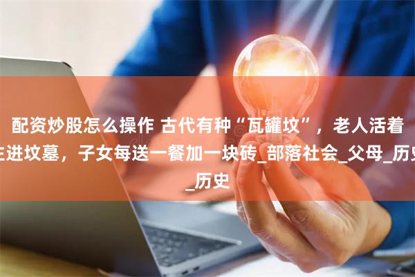 配资炒股怎么操作 古代有种“瓦罐坟”，老人活着住进坟墓，子女每送一餐加一块砖_部落社会_父母_历史
