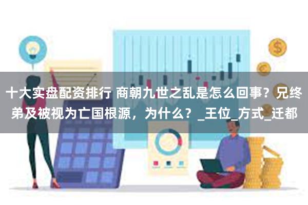 十大实盘配资排行 商朝九世之乱是怎么回事？兄终弟及被视为亡国根源，为什么？_王位_方式_迁都