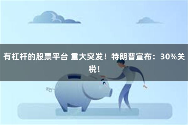 有杠杆的股票平台 重大突发！特朗普宣布：30%关税！