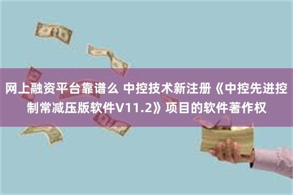 网上融资平台靠谱么 中控技术新注册《中控先进控制常减压版软件V11.2》项目的软件著作权