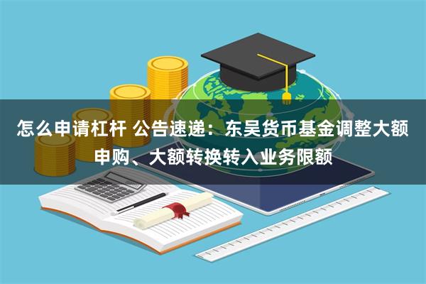 怎么申请杠杆 公告速递：东吴货币基金调整大额申购、大额转换转入业务限额