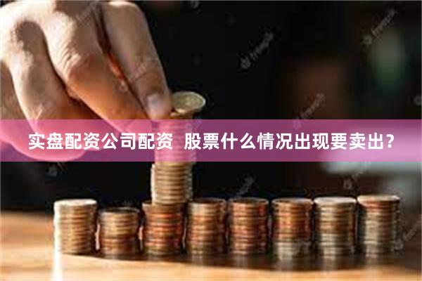 实盘配资公司配资  股票什么情况出现要卖出？